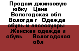 Продам джинсовую юбку › Цена ­ 300 - Вологодская обл., Вологда г. Одежда, обувь и аксессуары » Женская одежда и обувь   . Вологодская обл.